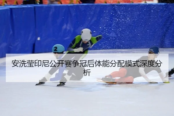 安洗莹印尼公开赛争冠后体能分配模式深度分析