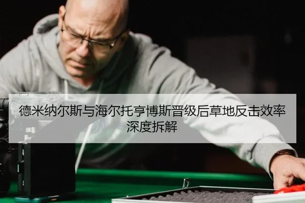 德米纳尔斯与海尔托亨博斯晋级后草地反击效率深度拆解