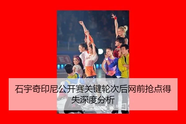 石宇奇印尼公开赛关键轮次后网前抢点得失深度分析