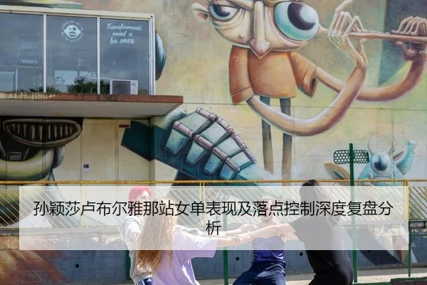孙颖莎卢布尔雅那站女单表现及落点控制深度复盘分析