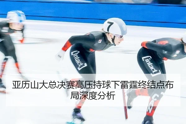 亚历山大总决赛高压持球下雷霆终结点布局深度分析